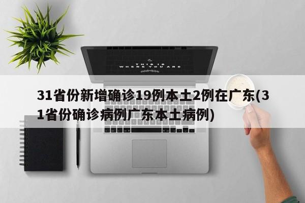 31省份新增确诊19例本土2例在广东(31省份确诊病例广东本土病例)