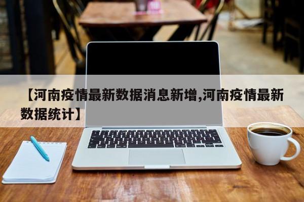 【河南疫情最新数据消息新增,河南疫情最新数据统计】
