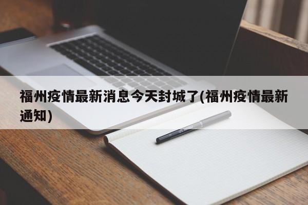 福州疫情最新消息今天封城了(福州疫情最新通知)