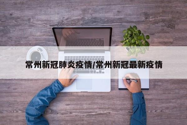 常州新冠肺炎疫情/常州新冠最新疫情