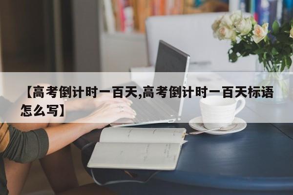 【高考倒计时一百天,高考倒计时一百天标语怎么写】