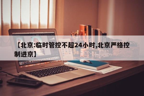 【北京:临时管控不超24小时,北京严格控制进京】