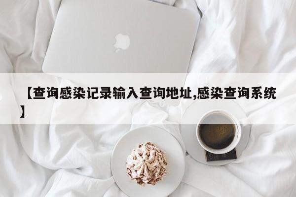 【查询感染记录输入查询地址,感染查询系统】