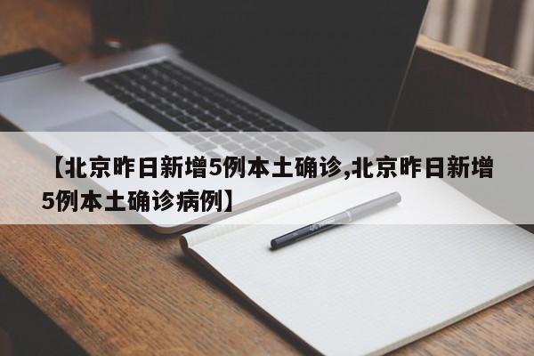 【北京昨日新增5例本土确诊,北京昨日新增5例本土确诊病例】