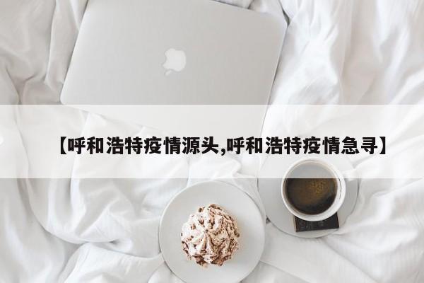 【呼和浩特疫情源头,呼和浩特疫情急寻】