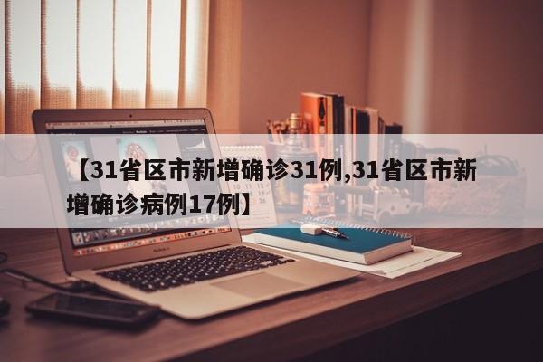 【31省区市新增确诊31例,31省区市新增确诊病例17例】