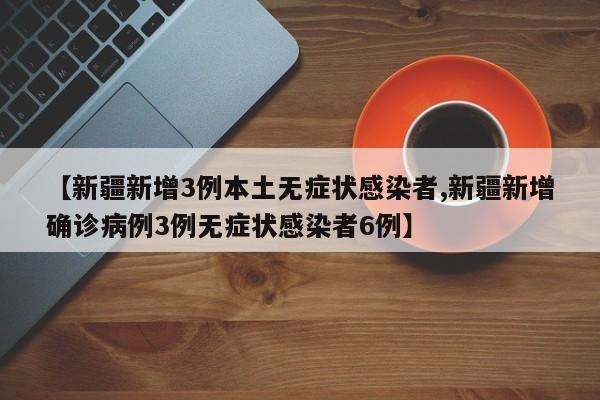 【新疆新增3例本土无症状感染者,新疆新增确诊病例3例无症状感染者6例】