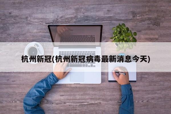 杭州新冠(杭州新冠病毒最新消息今天)