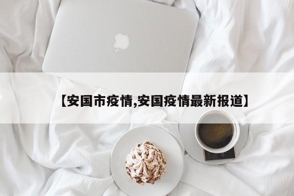 【安国市疫情,安国疫情最新报道】