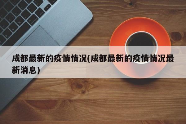 成都最新的疫情情况(成都最新的疫情情况最新消息)