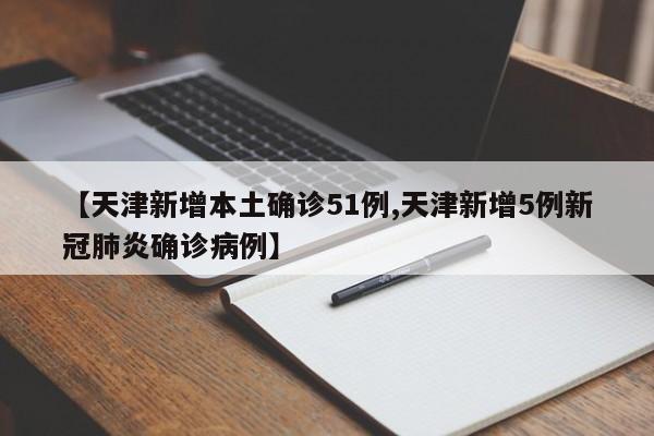 【天津新增本土确诊51例,天津新增5例新冠肺炎确诊病例】