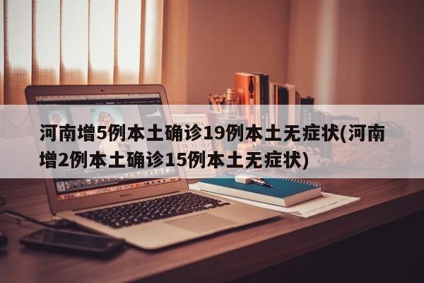 河南增5例本土确诊19例本土无症状(河南增2例本土确诊15例本土无症状)