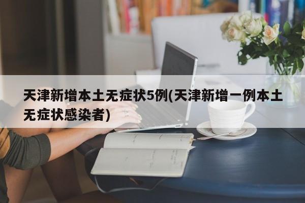 天津新增本土无症状5例(天津新增一例本土无症状感染者)