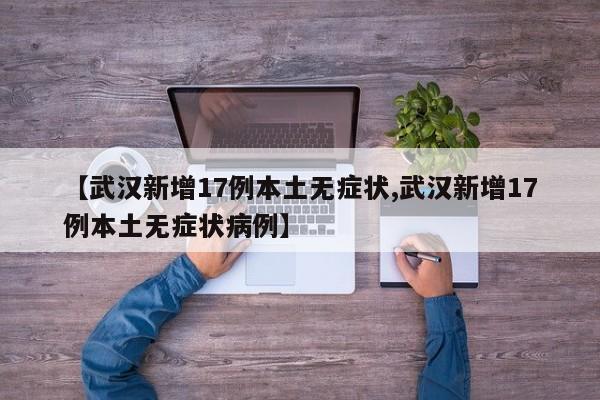 【武汉新增17例本土无症状,武汉新增17例本土无症状病例】