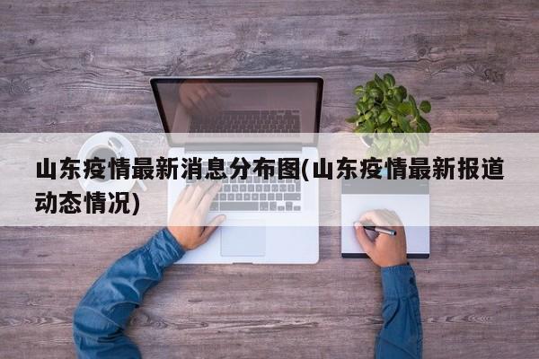 山东疫情最新消息分布图(山东疫情最新报道动态情况)