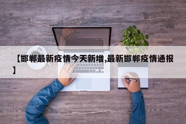 【邯郸最新疫情今天新增,最新邯郸疫情通报】