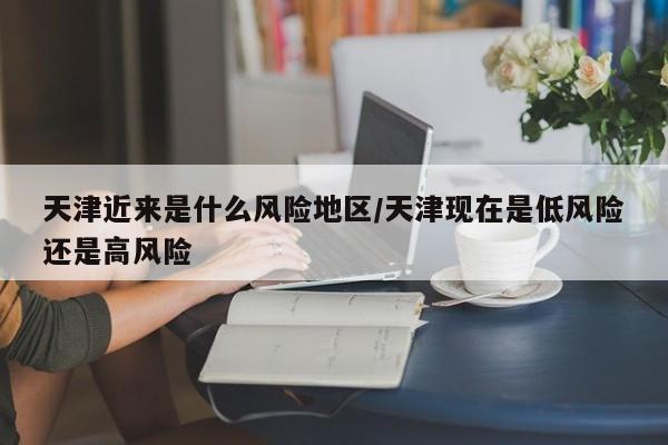 天津近来是什么风险地区/天津现在是低风险还是高风险