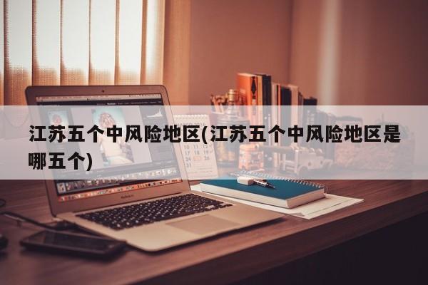 江苏五个中风险地区(江苏五个中风险地区是哪五个)