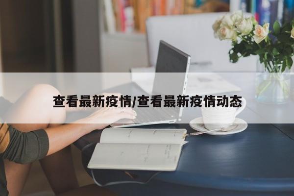 查看最新疫情/查看最新疫情动态