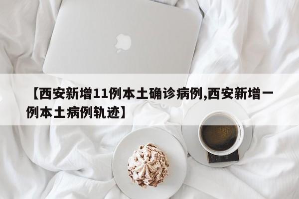 【西安新增11例本土确诊病例,西安新增一例本土病例轨迹】