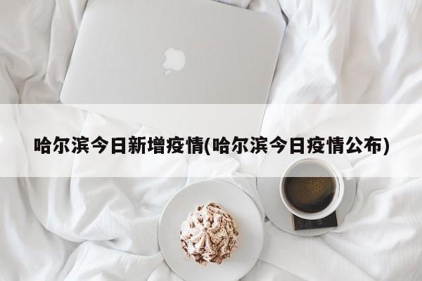 哈尔滨今日新增疫情(哈尔滨今日疫情公布)