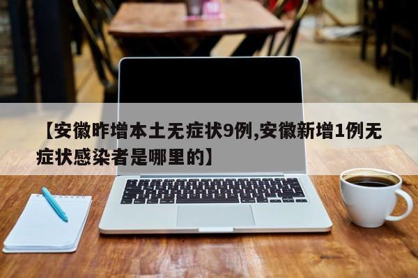 【安徽昨增本土无症状9例,安徽新增1例无症状感染者是哪里的】