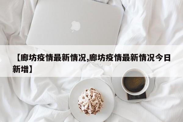 【廊坊疫情最新情况,廊坊疫情最新情况今日新增】