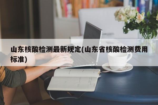 山东核酸检测最新规定(山东省核酸检测费用标准)