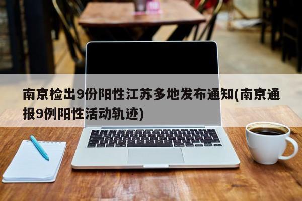 南京检出9份阳性江苏多地发布通知(南京通报9例阳性活动轨迹)