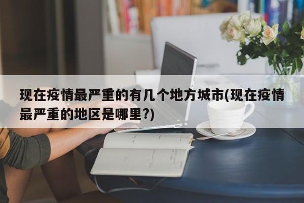 现在疫情最严重的有几个地方城市(现在疫情最严重的地区是哪里?)