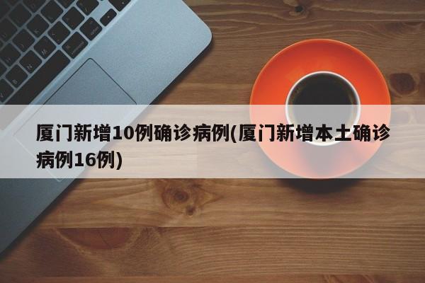 厦门新增10例确诊病例(厦门新增本土确诊病例16例)