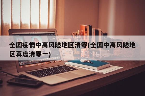 全国疫情中高风险地区清零(全国中高风险地区再度清零一)