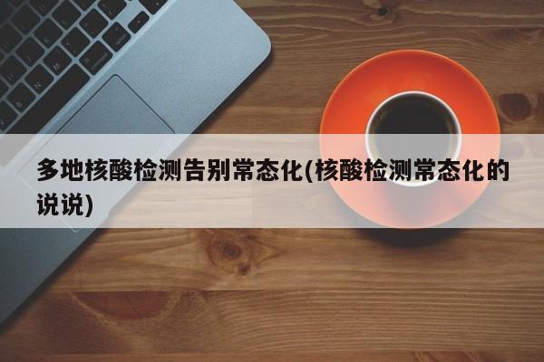 多地核酸检测告别常态化(核酸检测常态化的说说)