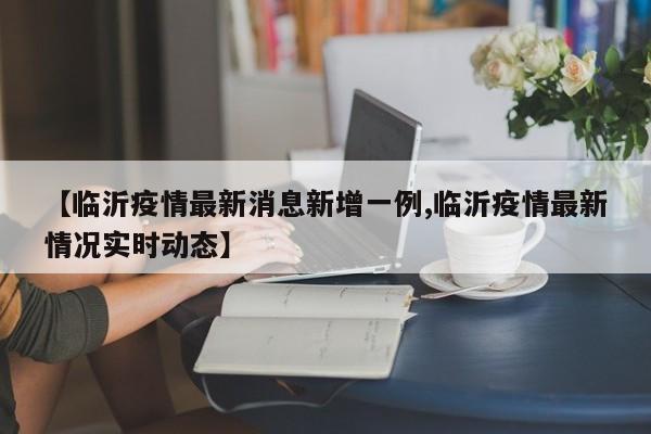 【临沂疫情最新消息新增一例,临沂疫情最新情况实时动态】