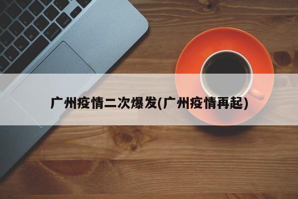广州疫情二次爆发(广州疫情再起)
