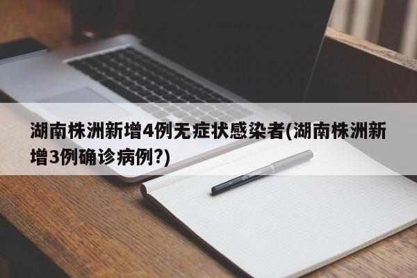 湖南株洲新增4例无症状感染者(湖南株洲新增3例确诊病例?)