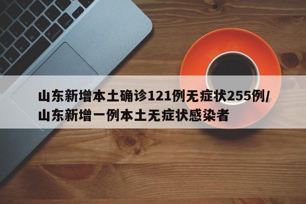 山东新增本土确诊121例无症状255例/山东新增一例本土无症状感染者
