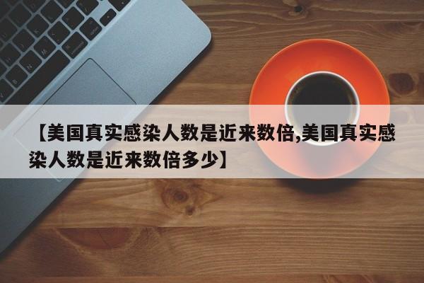 【美国真实感染人数是近来数倍,美国真实感染人数是近来数倍多少】
