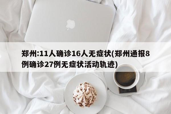 郑州:11人确诊16人无症状(郑州通报8例确诊27例无症状活动轨迹)