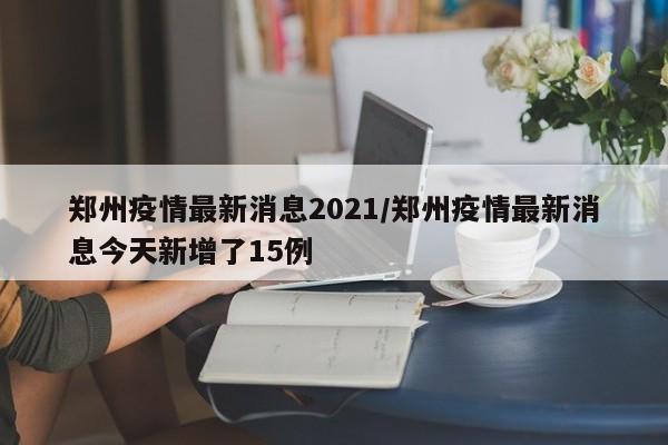郑州疫情最新消息2021/郑州疫情最新消息今天新增了15例