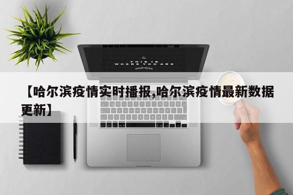 【哈尔滨疫情实时播报,哈尔滨疫情最新数据更新】
