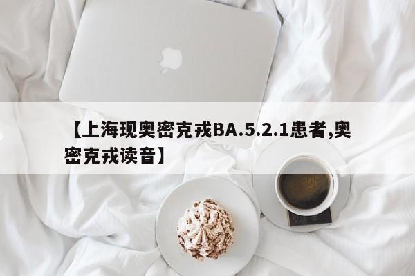 【上海现奥密克戎BA.5.2.1患者,奥密克戎读音】