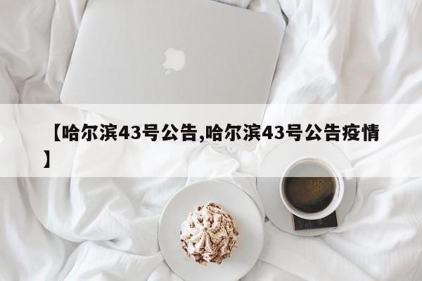 【哈尔滨43号公告,哈尔滨43号公告疫情】