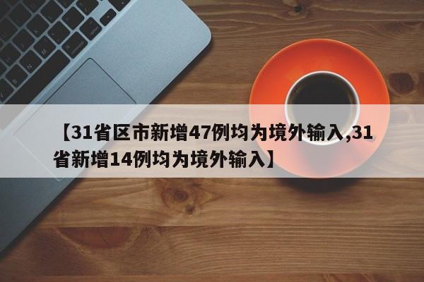 【31省区市新增47例均为境外输入,31省新增14例均为境外输入】