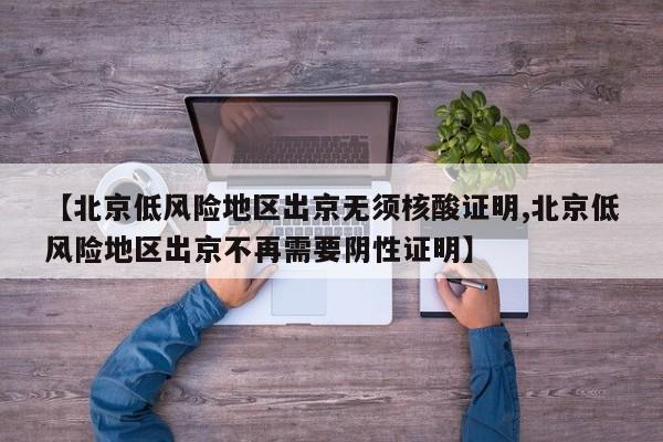 【北京低风险地区出京无须核酸证明,北京低风险地区出京不再需要阴性证明】