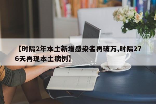 【时隔2年本土新增感染者再破万,时隔276天再现本土病例】
