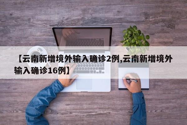 【云南新增境外输入确诊2例,云南新增境外输入确诊16例】