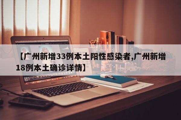 【广州新增33例本土阳性感染者,广州新增18例本土确诊详情】