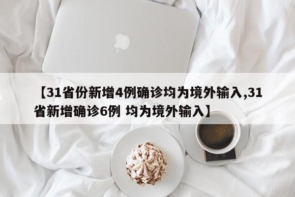 【31省份新增4例确诊均为境外输入,31省新增确诊6例 均为境外输入】