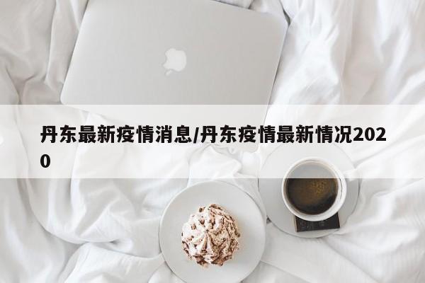 丹东最新疫情消息/丹东疫情最新情况2020